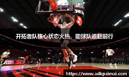 开拓者队核心状态火热，助球队追赶前行